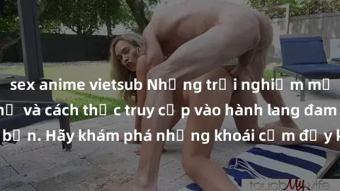 sex anime vietsub Những trải nghiệm mới lạ với sex tập thể và cách thức truy cập vào hành lang đam mê của bạn. Hãy khám phá những khoái cảm đầy kích thích với tập thể hấp dẫn!