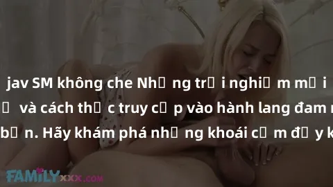 jav SM không che Những trải nghiệm mới lạ với sex tập thể và cách thức truy cập vào hành lang đam mê của bạn. Hãy khám phá những khoái cảm đầy kích thích với tập thể hấp dẫn!