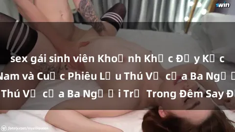 sex gái sinh viên Khoảnh Khắc Đầy Kịch Tính: Sex  Việt Nam và Cuộc Phiêu Lưu Thú Vị của Ba Người Trẻ Trong Đêm Say Đắm