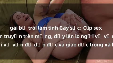 gái bị trói làm tình Gây sốc: Clip sex mẹ con Việt Nam lan truyền trên mạng, dấy lên lo ngại về vấn đề đạo đức và giáo dục trong xã hội hiện nay.