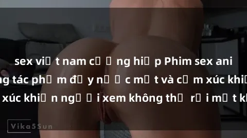 sex việt nam cưỡng hiếp Phim sex anime đỉnh cao: Những tác phẩm đầy nước mắt và cảm xúc khiến người xem không thể rời mắt khỏi màn hình