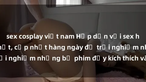 sex cosplay việt nam Hấp dẫn với sex hentai vietsub mới nhất, cập nhật hàng ngày để trải nghiệm những bộ phim đầy kích thích và hấp dẫn.
