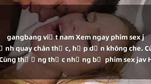 gangbang việt nam Xem ngay phim sex jav HD với những cảnh quay chân thực, hấp dẫn không che. Cùng thưởng thức những bộ phim sex jav HD hot nhất hiện nay!